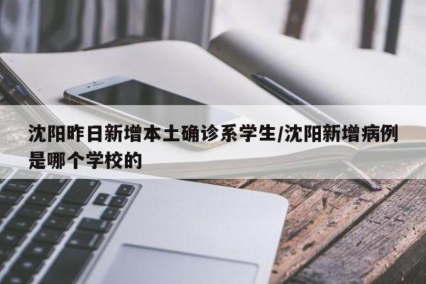 沈阳昨日新增本土确诊系学生/沈阳新增病例是哪个学校的