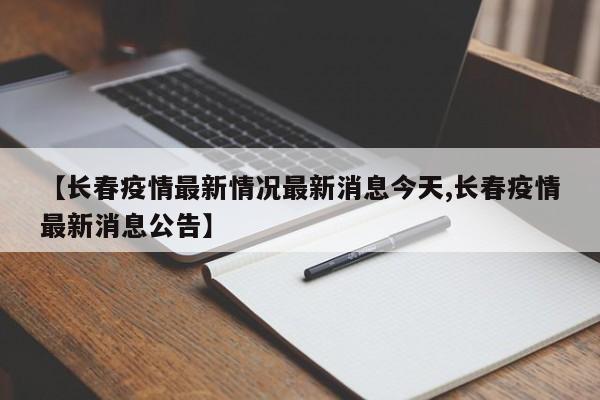【长春疫情最新情况最新消息今天,长春疫情最新消息公告】
