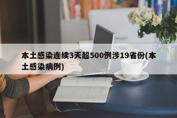 本土感染连续3天超500例涉19省份(本土感染病例)