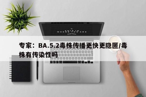专家:BA.5.2毒株传播更快更隐匿/毒株有传染性吗