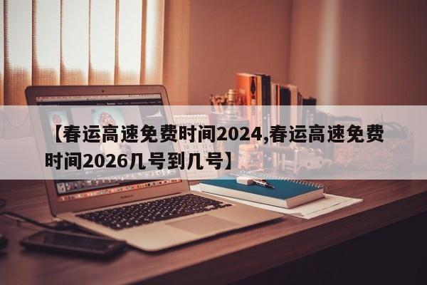 【春运高速免费时间2024,春运高速免费时间2026几号到几号】