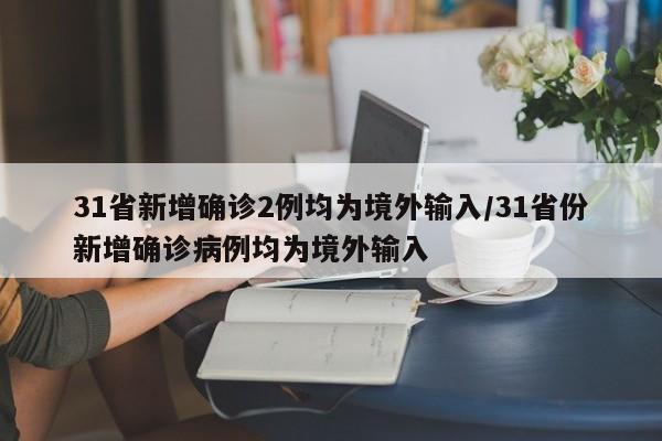 31省新增确诊2例均为境外输入/31省份新增确诊病例均为境外输入