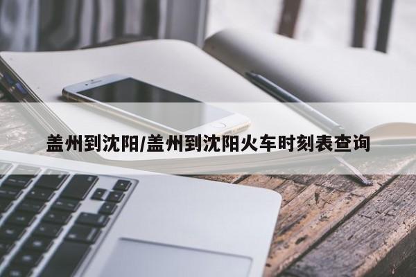 盖州到沈阳/盖州到沈阳火车时刻表查询