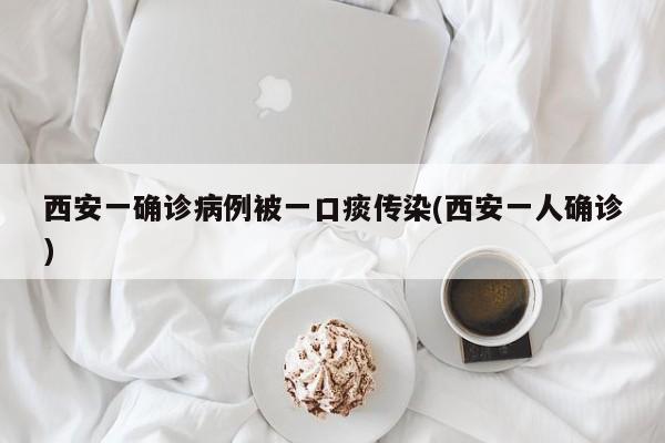 西安一确诊病例被一口痰传染(西安一人确诊)