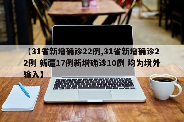 【31省新增确诊22例,31省新增确诊22例 新疆17例新增确诊10例 均为境外输入】