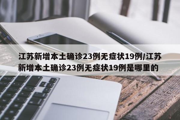 江苏新增本土确诊23例无症状19例/江苏新增本土确诊23例无症状19例是哪里的