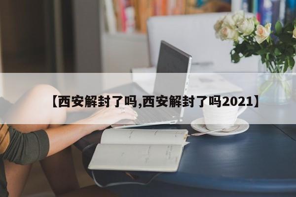 【西安解封了吗,西安解封了吗2021】
