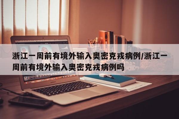 浙江一周前有境外输入奥密克戎病例/浙江一周前有境外输入奥密克戎病例吗