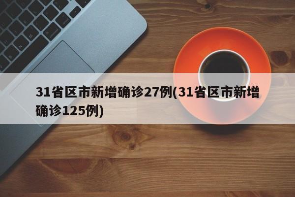 31省区市新增确诊27例(31省区市新增确诊125例)