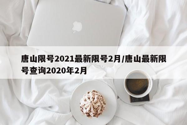 唐山限号2021最新限号2月/唐山最新限号查询2020年2月