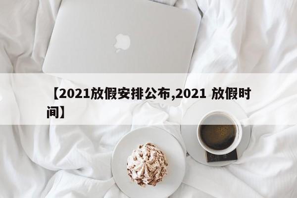 【2021放假安排公布,2021 放假时间】