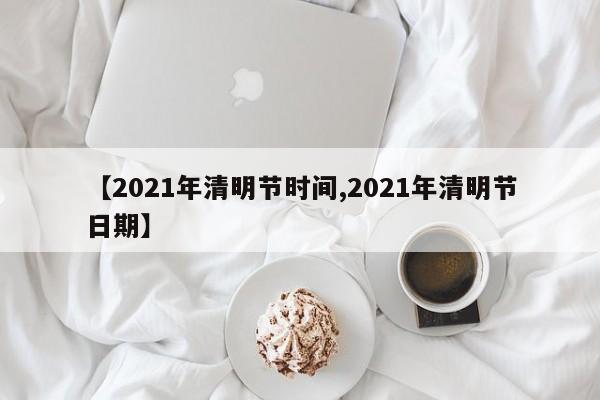 【2021年清明节时间,2021年清明节日期】