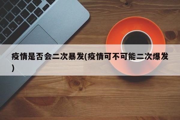 疫情是否会二次暴发(疫情可不可能二次爆发)