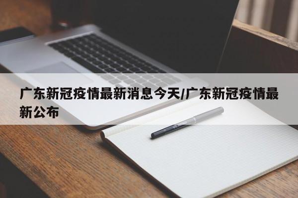 广东新冠疫情最新消息今天/广东新冠疫情最新公布