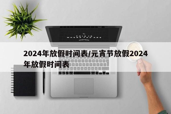 2024年放假时间表/元宵节放假2024年放假时间表