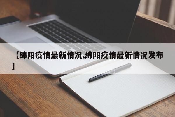 【绵阳疫情最新情况,绵阳疫情最新情况发布】