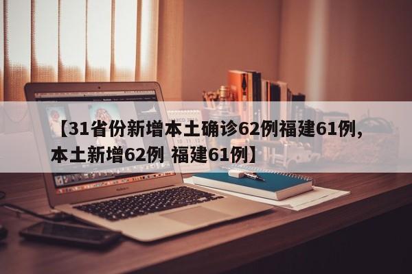 【31省份新增本土确诊62例福建61例,本土新增62例 福建61例】
