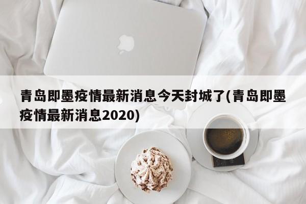 青岛即墨疫情最新消息今天封城了(青岛即墨疫情最新消息2020)