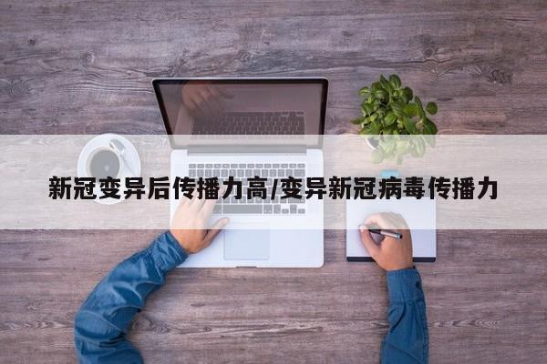 新冠变异后传播力高/变异新冠病毒传播力