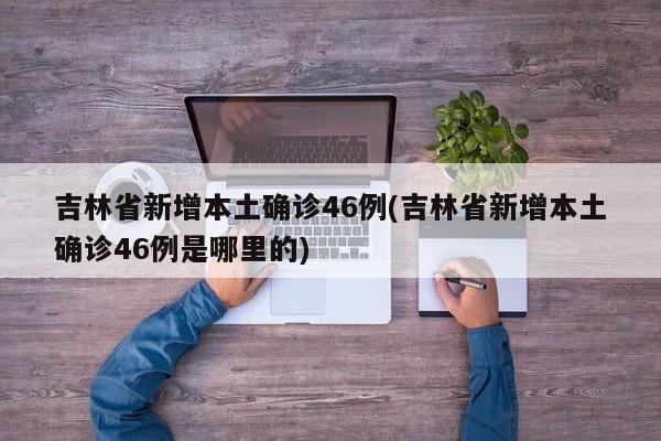吉林省新增本土确诊46例(吉林省新增本土确诊46例是哪里的)