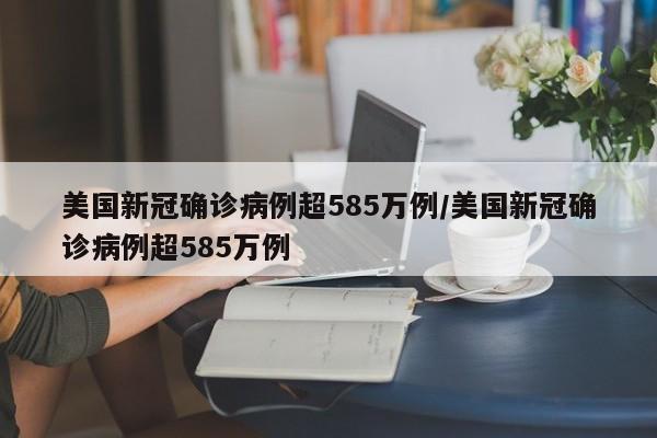 美国新冠确诊病例超585万例/美国新冠确诊病例超585万例
