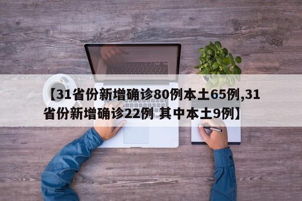 【31省份新增确诊80例本土65例,31省份新增确诊22例 其中本土9例】