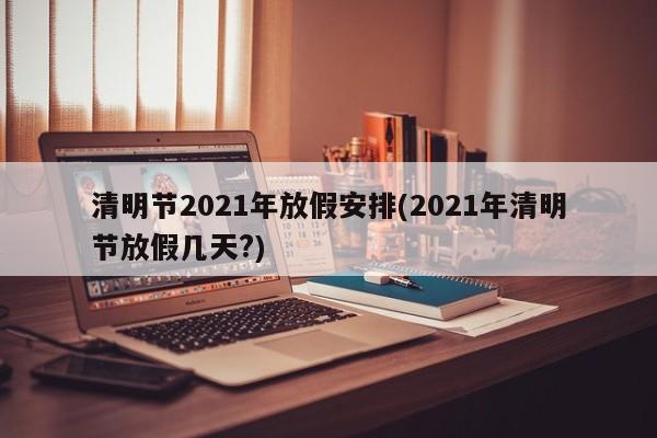清明节2021年放假安排(2021年清明节放假几天?)