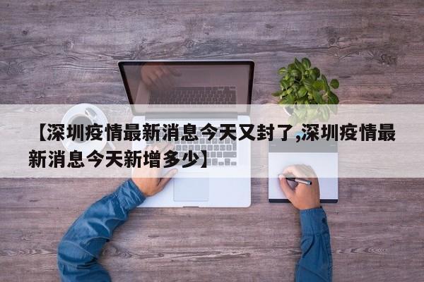 【深圳疫情最新消息今天又封了,深圳疫情最新消息今天新增多少】