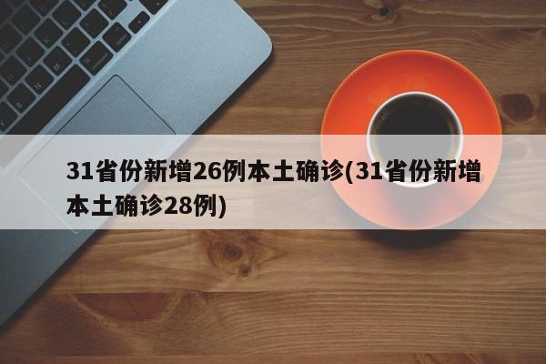 31省份新增26例本土确诊(31省份新增本土确诊28例)