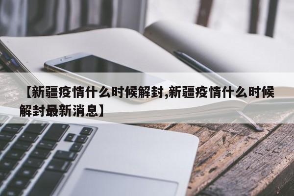 【新疆疫情什么时候解封,新疆疫情什么时候解封最新消息】