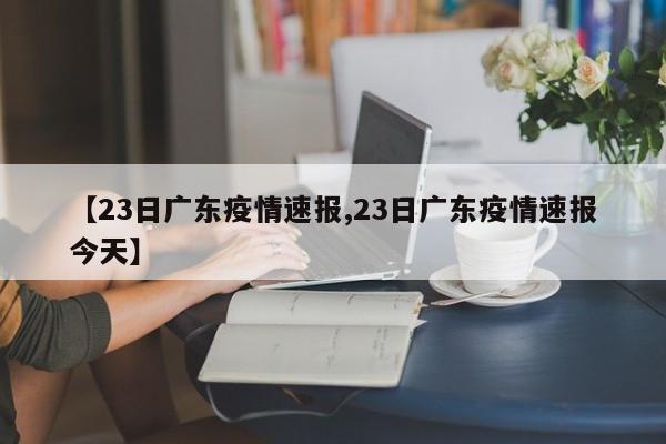 【23日广东疫情速报,23日广东疫情速报今天】