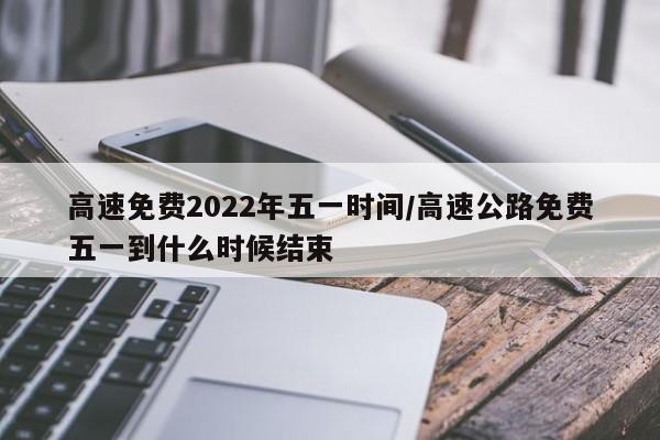 高速免费2022年五一时间/高速公路免费五一到什么时候结束