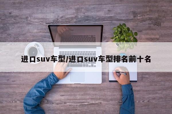进口suv车型/进口suv车型排名前十名