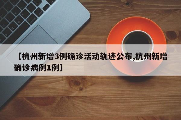 【杭州新增3例确诊活动轨迹公布,杭州新增确诊病例1例】
