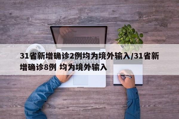 31省新增确诊2例均为境外输入/31省新增确诊8例 均为境外输入