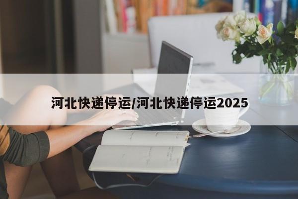 河北快递停运/河北快递停运2025