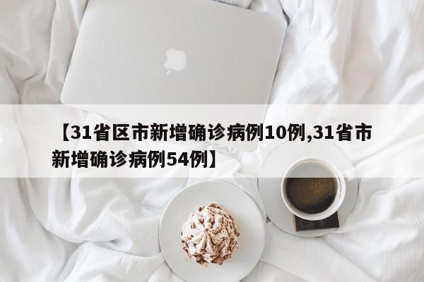 【31省区市新增确诊病例10例,31省市新增确诊病例54例】