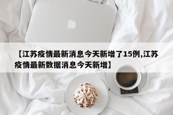 【江苏疫情最新消息今天新增了15例,江苏疫情最新数据消息今天新增】