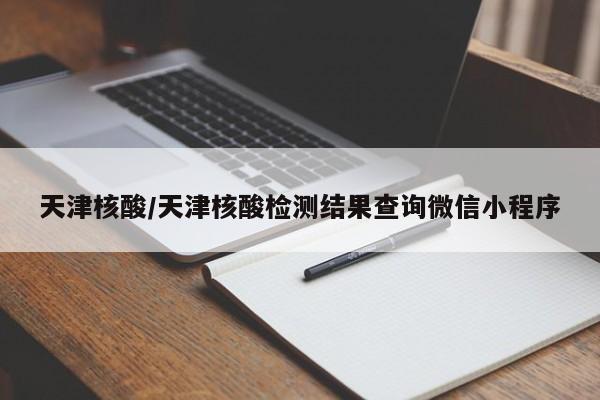 天津核酸/天津核酸检测结果查询微信小程序