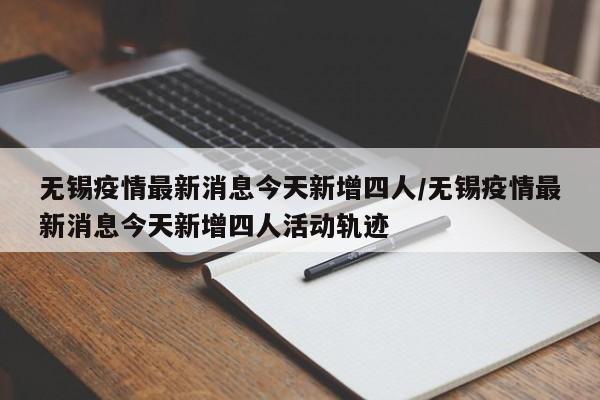 无锡疫情最新消息今天新增四人/无锡疫情最新消息今天新增四人活动轨迹