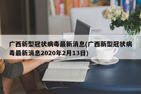 广西新型冠状病毒最新消息(广西新型冠状病毒最新消息2020年2月13日)
