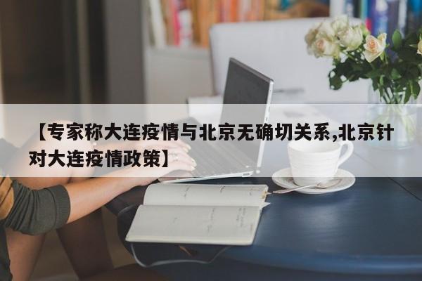 【专家称大连疫情与北京无确切关系,北京针对大连疫情政策】