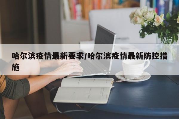 哈尔滨疫情最新要求/哈尔滨疫情最新防控措施