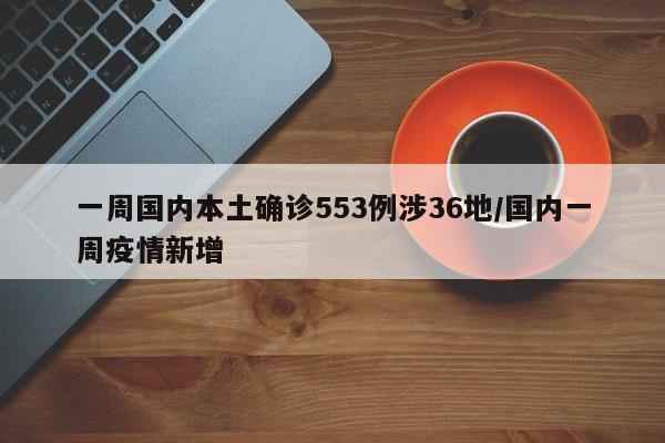 一周国内本土确诊553例涉36地/国内一周疫情新增