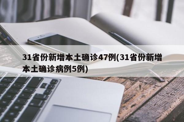 31省份新增本土确诊47例(31省份新增本土确诊病例5例)