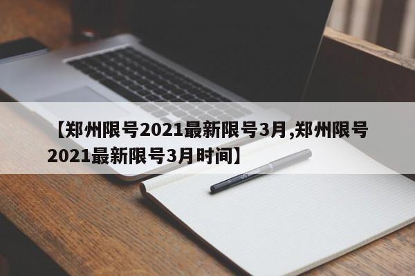 【郑州限号2021最新限号3月,郑州限号2021最新限号3月时间】