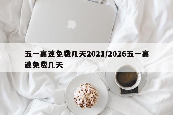 五一高速免费几天2021/2026五一高速免费几天