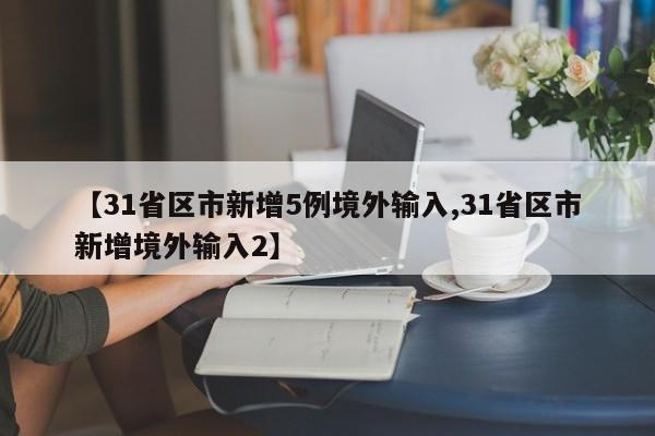 【31省区市新增5例境外输入,31省区市新增境外输入2】