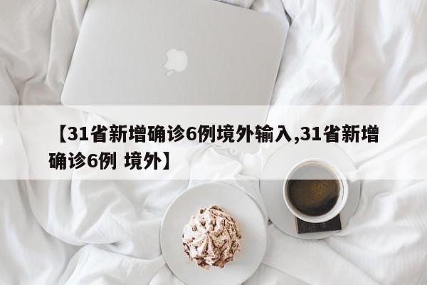 【31省新增确诊6例境外输入,31省新增确诊6例 境外】