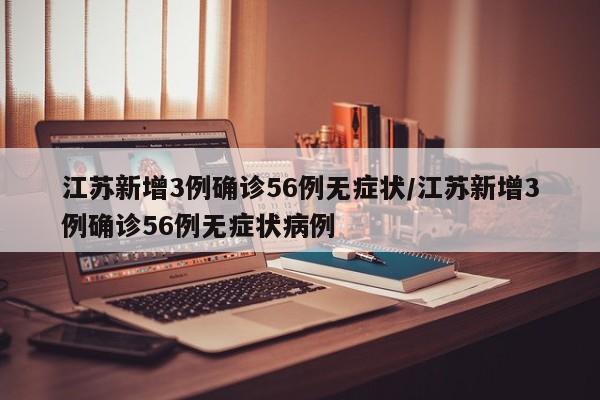 江苏新增3例确诊56例无症状/江苏新增3例确诊56例无症状病例